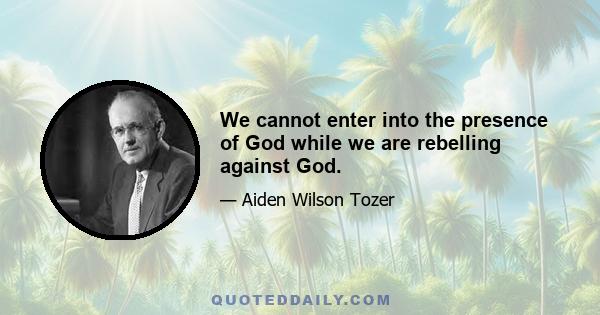 We cannot enter into the presence of God while we are rebelling against God.