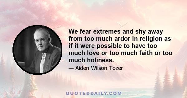 We fear extremes and shy away from too much ardor in religion as if it were possible to have too much love or too much faith or too much holiness.