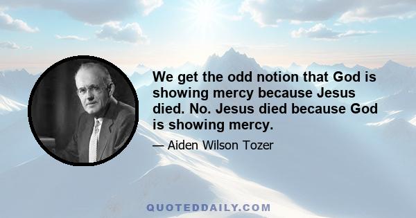 We get the odd notion that God is showing mercy because Jesus died. No. Jesus died because God is showing mercy.