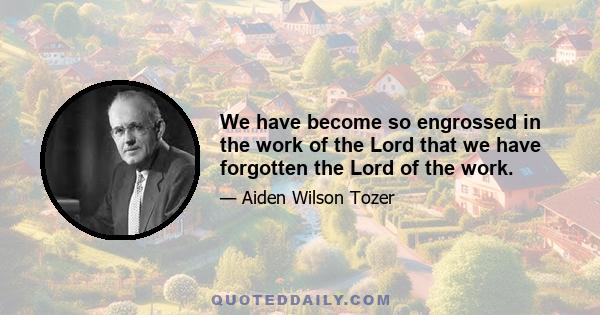 We have become so engrossed in the work of the Lord that we have forgotten the Lord of the work.