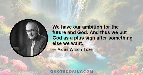 We have our ambition for the future and God. And thus we put God as a plus sign after something else we want.