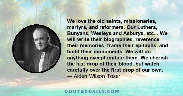 We love the old saints, missionaries, martyrs, and reformers. Our Luthers, Bunyans, Wesleys and Asburys, etc... We will write their biographies, reverence their memories, frame their epitaphs, and build their monuments. 