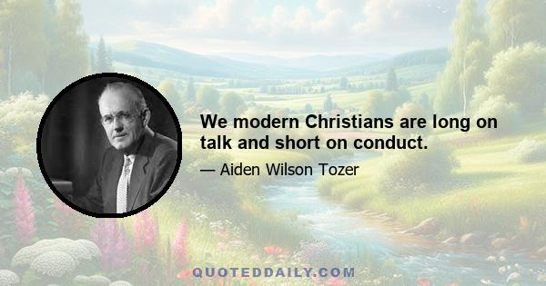 We modern Christians are long on talk and short on conduct.