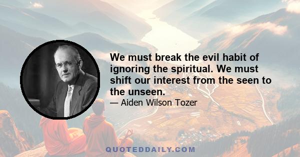 We must break the evil habit of ignoring the spiritual. We must shift our interest from the seen to the unseen.