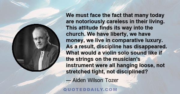 We must face the fact that many today are notoriously careless in their living. This attitude finds its way into the church. We have liberty, we have money, we live in comparative luxury. As a result, discipline has