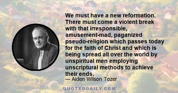 We must have a new reformation. There must come a violent break with that irresponsible, amusement-mad, paganized pseudo-religion which passes today for the faith of Christ and which is being spread all over the world