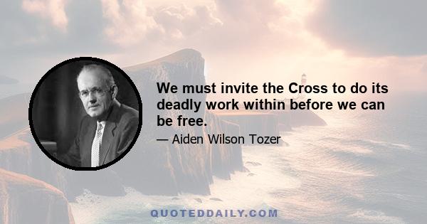 We must invite the Cross to do its deadly work within before we can be free.