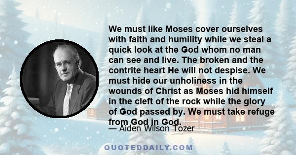 We must like Moses cover ourselves with faith and humility while we steal a quick look at the God whom no man can see and live. The broken and the contrite heart He will not despise. We must hide our unholiness in the