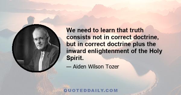 We need to learn that truth consists not in correct doctrine, but in correct doctrine plus the inward enlightenment of the Holy Spirit.