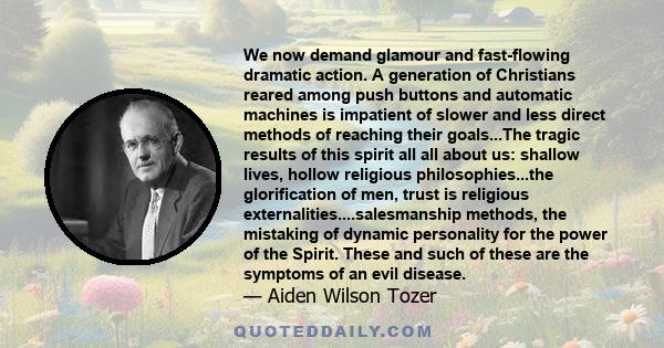 We now demand glamour and fast-flowing dramatic action. A generation of Christians reared among push buttons and automatic machines is impatient of slower and less direct methods of reaching their goals...The tragic