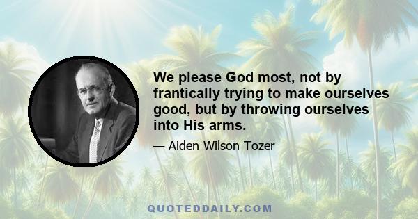 We please God most, not by frantically trying to make ourselves good, but by throwing ourselves into His arms.