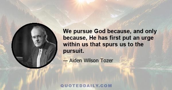 We pursue God because, and only because, He has first put an urge within us that spurs us to the pursuit.