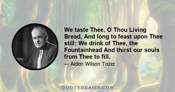 We taste Thee, O Thou Living Bread, And long to feast upon Thee still: We drink of Thee, the Fountainhead And thirst our souls from Thee to fill.