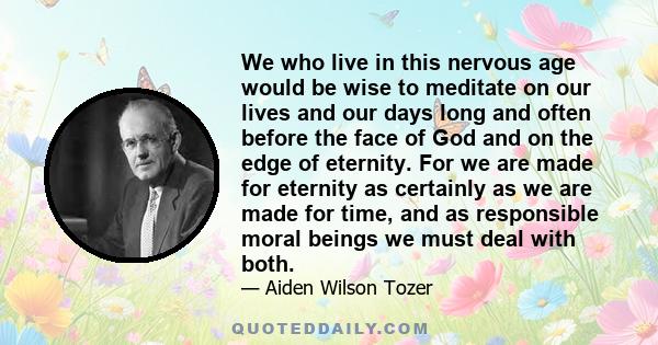 We who live in this nervous age would be wise to meditate on our lives and our days long and often before the face of God and on the edge of eternity. For we are made for eternity as certainly as we are made for time,