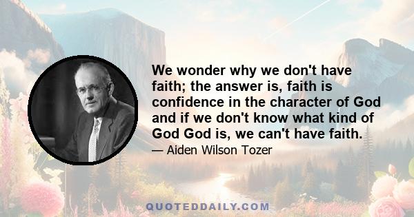 We wonder why we don't have faith; the answer is, faith is confidence in the character of God and if we don't know what kind of God God is, we can't have faith.