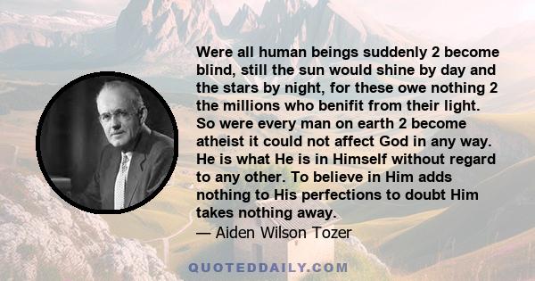 Were all human beings suddenly 2 become blind, still the sun would shine by day and the stars by night, for these owe nothing 2 the millions who benifit from their light. So were every man on earth 2 become atheist it