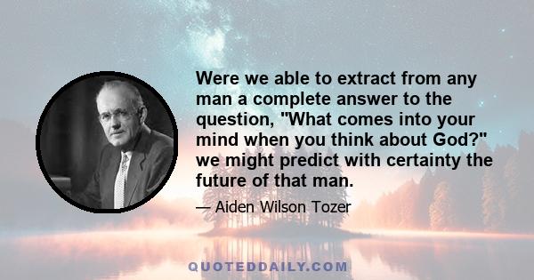 Were we able to extract from any man a complete answer to the question, What comes into your mind when you think about God? we might predict with certainty the future of that man.