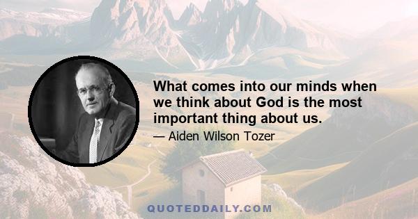 What comes into our minds when we think about God is the most important thing about us.