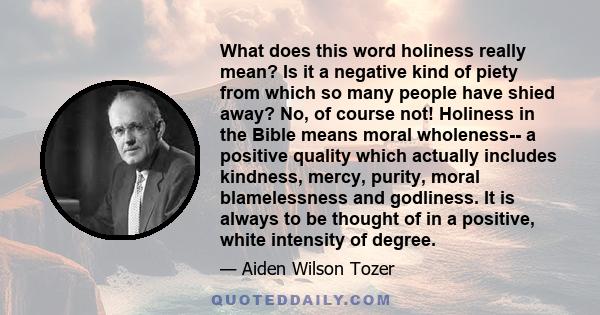 What does this word holiness really mean? Is it a negative kind of piety from which so many people have shied away? No, of course not! Holiness in the Bible means moral wholeness-- a positive quality which actually