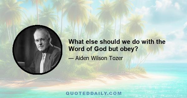 What else should we do with the Word of God but obey?