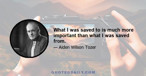 What I was saved to is much more important than what I was saved from.