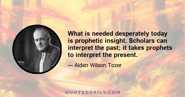 What is needed desperately today is prophetic insight. Scholars can interpret the past; it takes prophets to interpret the present.