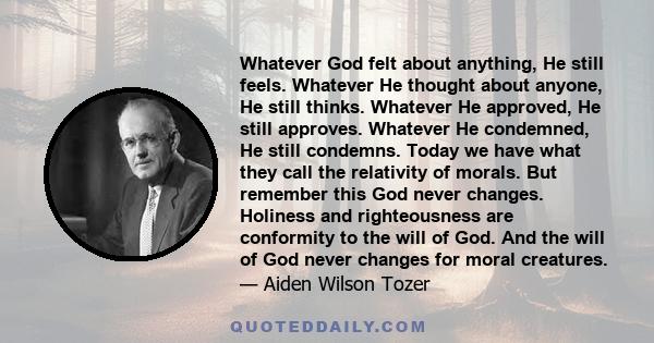 Whatever God felt about anything, He still feels. Whatever He thought about anyone, He still thinks. Whatever He approved, He still approves. Whatever He condemned, He still condemns. Today we have what they call the