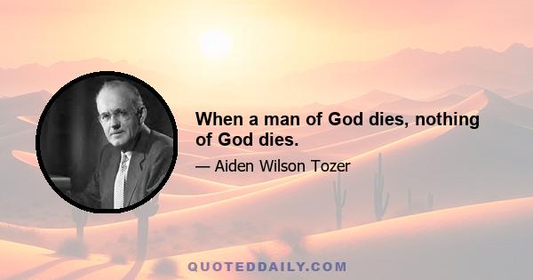 When a man of God dies, nothing of God dies.