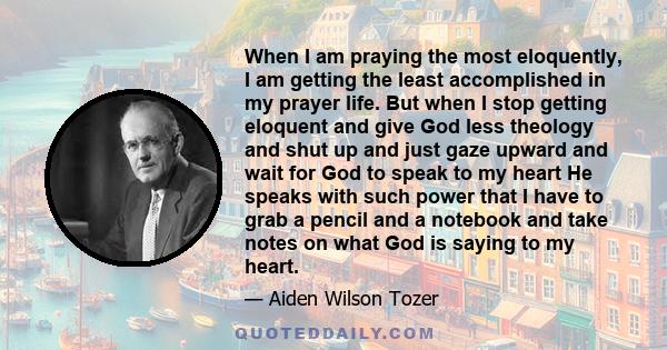 When I am praying the most eloquently, I am getting the least accomplished in my prayer life. But when I stop getting eloquent and give God less theology and shut up and just gaze upward and wait for God to speak to my