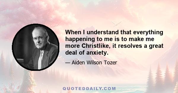 When I understand that everything happening to me is to make me more Christlike, it resolves a great deal of anxiety.