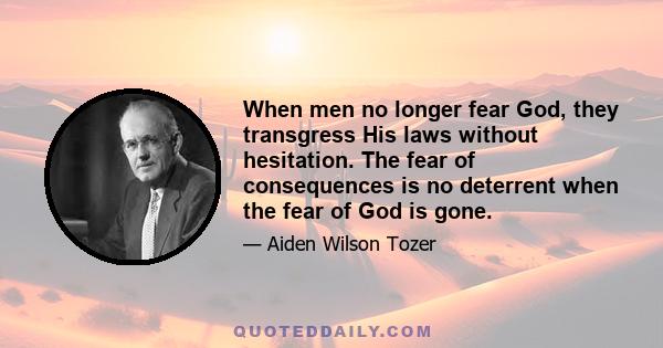 When men no longer fear God, they transgress His laws without hesitation. The fear of consequences is no deterrent when the fear of God is gone.