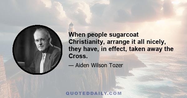 When people sugarcoat Christianity, arrange it all nicely, they have, in effect, taken away the Cross.