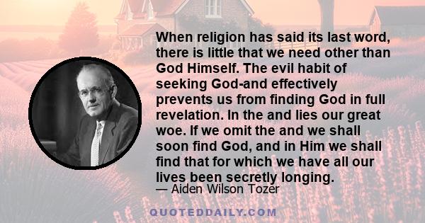 When religion has said its last word, there is little that we need other than God Himself. The evil habit of seeking God-and effectively prevents us from finding God in full revelation. In the and lies our great woe. If 