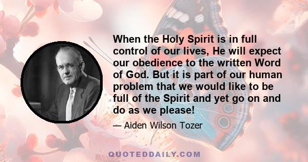 When the Holy Spirit is in full control of our lives, He will expect our obedience to the written Word of God. But it is part of our human problem that we would like to be full of the Spirit and yet go on and do as we