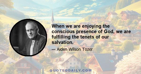 When we are enjoying the conscious presence of God, we are fulfilling the tenets of our salvation.