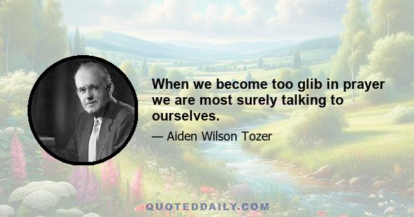 When we become too glib in prayer we are most surely talking to ourselves.