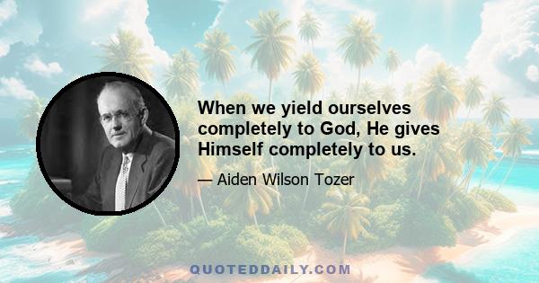 When we yield ourselves completely to God, He gives Himself completely to us.