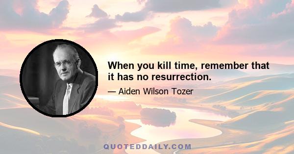 When you kill time, remember that it has no resurrection.