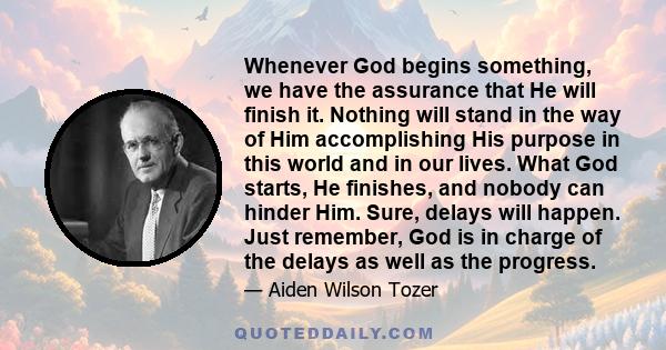 Whenever God begins something, we have the assurance that He will finish it. Nothing will stand in the way of Him accomplishing His purpose in this world and in our lives. What God starts, He finishes, and nobody can