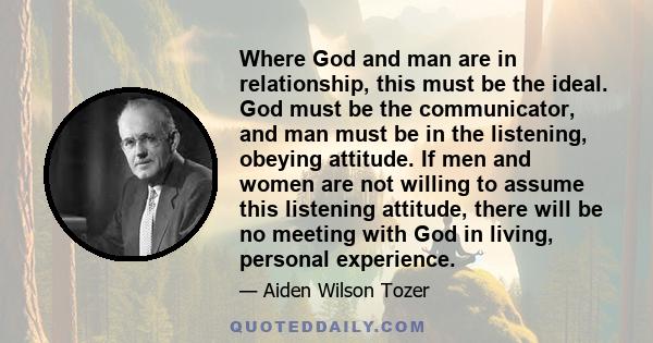 Where God and man are in relationship, this must be the ideal. God must be the communicator, and man must be in the listening, obeying attitude. If men and women are not willing to assume this listening attitude, there