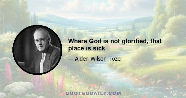 Where God is not glorified, that place is sick