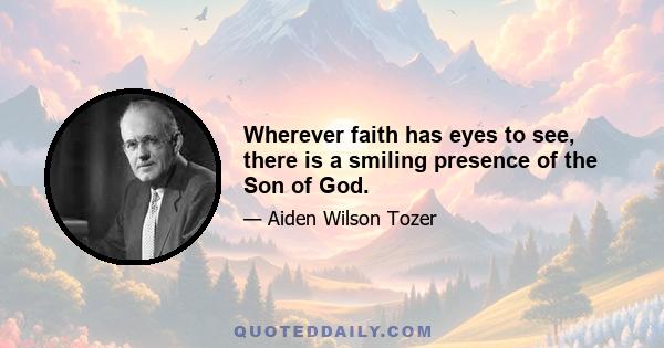 Wherever faith has eyes to see, there is a smiling presence of the Son of God.