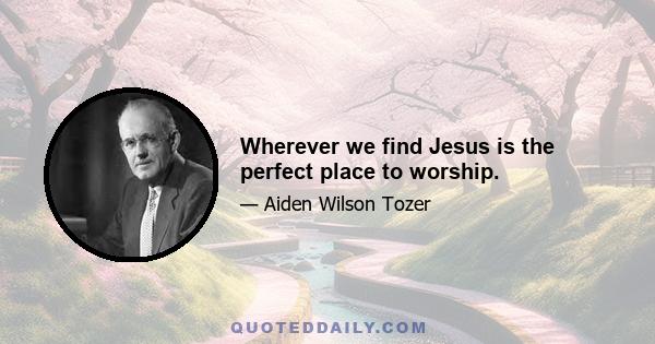 Wherever we find Jesus is the perfect place to worship.