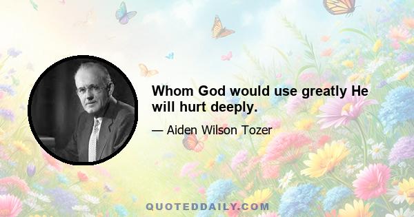 Whom God would use greatly He will hurt deeply.