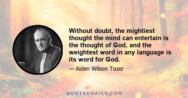 Without doubt, the mightiest thought the mind can entertain is the thought of God, and the weightest word in any language is its word for God.