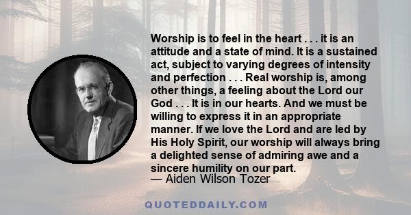 Worship is to feel in the heart . . . it is an attitude and a state of mind. It is a sustained act, subject to varying degrees of intensity and perfection . . . Real worship is, among other things, a feeling about the