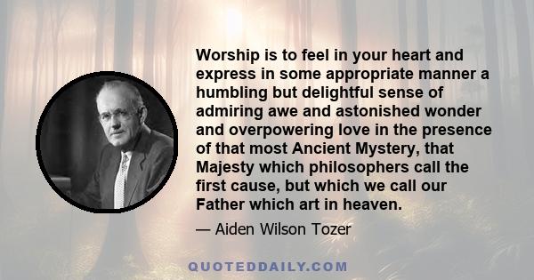 Worship is to feel in your heart and express in some appropriate manner a humbling but delightful sense of admiring awe and astonished wonder and overpowering love in the presence of that most Ancient Mystery, that