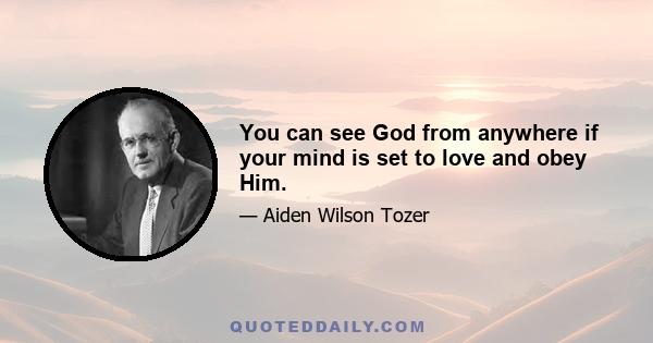 You can see God from anywhere if your mind is set to love and obey Him.