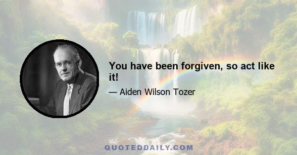 You have been forgiven, so act like it!