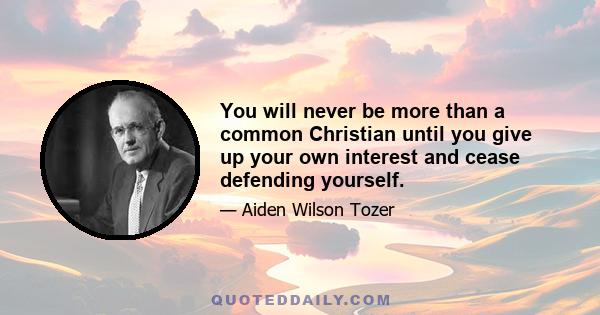 You will never be more than a common Christian until you give up your own interest and cease defending yourself.